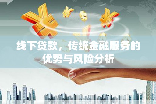 察隅线下贷款，传统金融服务的优势与风险分析
