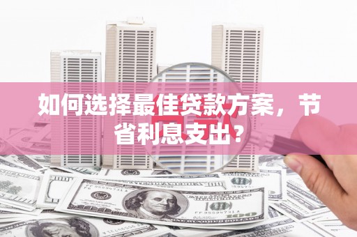 察隅如何选择最佳贷款方案，节省利息支出？