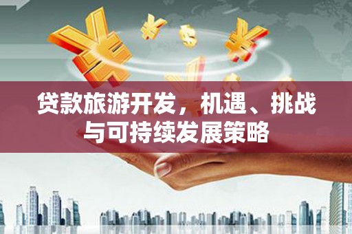 察隅贷款旅游开发，机遇、挑战与可持续发展策略