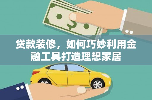 察隅贷款装修，如何巧妙利用金融工具打造理想家居