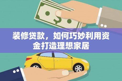 察隅装修贷款，如何巧妙利用资金打造理想家居