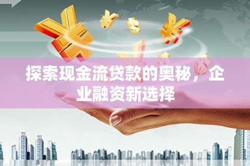 察隅探索现金流贷款的奥秘，企业融资新选择