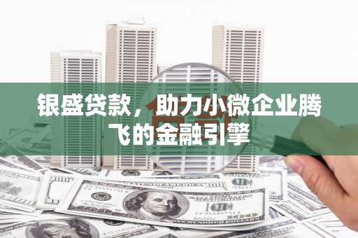 察隅银盛贷款，助力小微企业腾飞的金融引擎