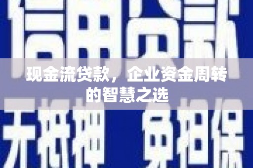 察隅现金流贷款，企业资金周转的智慧之选