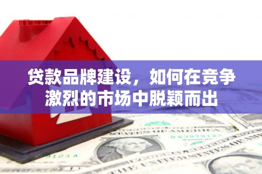 察隅贷款品牌建设，如何在竞争激烈的市场中脱颖而出