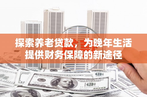 察隅探索养老贷款，为晚年生活提供财务保障的新途径