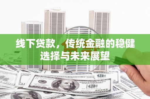 察隅线下贷款，传统金融的稳健选择与未来展望