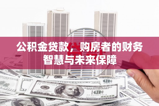 察隅公积金贷款，购房者的财务智慧与未来保障