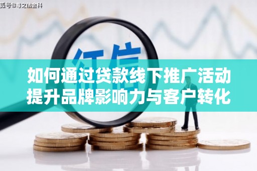 察隅如何通过贷款线下推广活动提升品牌影响力与客户转化率