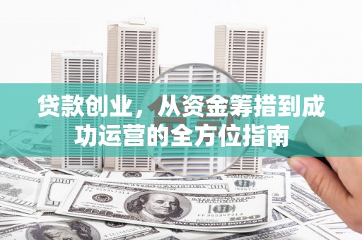 察隅贷款创业，从资金筹措到成功运营的全方位指南
