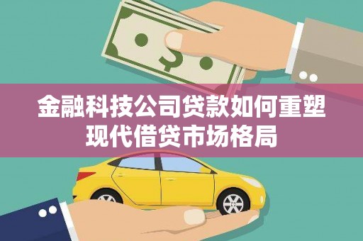 察隅金融科技公司贷款如何重塑现代借贷市场格局