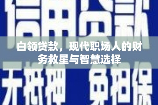 察隅白领贷款，现代职场人的财务救星与智慧选择