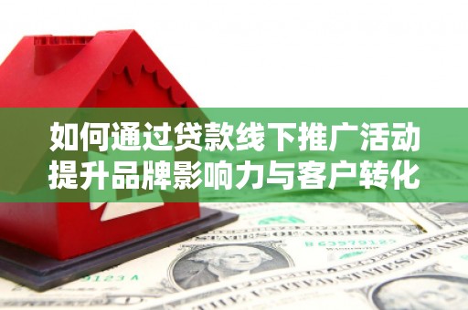 察隅如何通过贷款线下推广活动提升品牌影响力与客户转化率