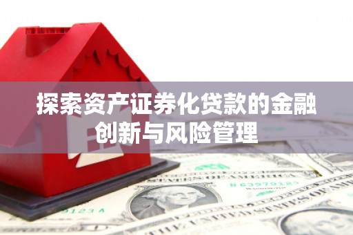 察隅探索资产证券化贷款的金融创新与风险管理