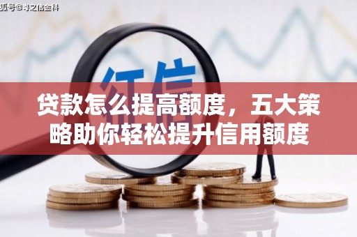 察隅贷款怎么提高额度，五大策略助你轻松提升信用额度