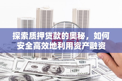 察隅探索质押贷款的奥秘，如何安全高效地利用资产融资