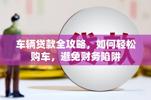 察隅车辆贷款全攻略，如何轻松购车，避免财务陷阱