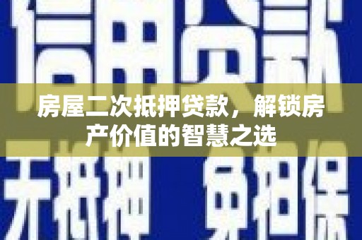 察隅房屋二次抵押贷款，解锁房产价值的智慧之选