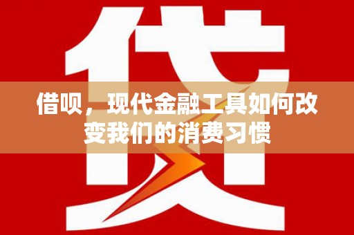 察隅借呗，现代金融工具如何改变我们的消费习惯