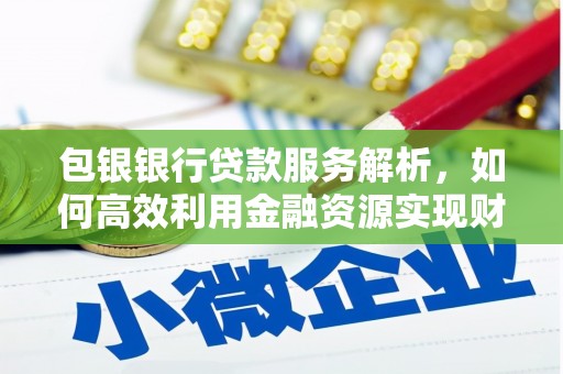 察隅包银银行贷款服务解析，如何高效利用金融资源实现财富增长