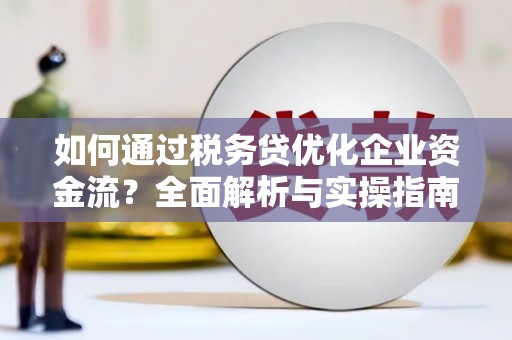 察隅如何通过税务贷优化企业资金流？全面解析与实操指南