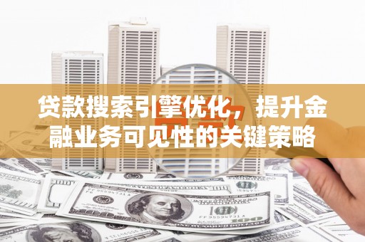 察隅贷款搜索引擎优化，提升金融业务可见性的关键策略