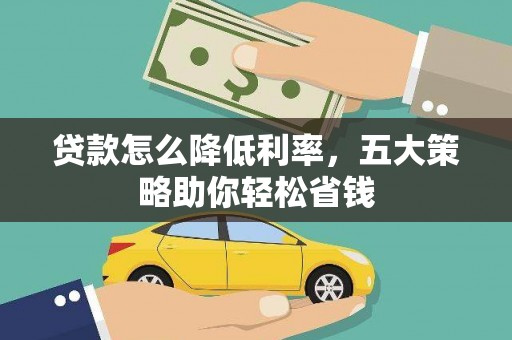 察隅贷款怎么降低利率，五大策略助你轻松省钱