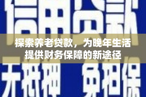 察隅探索养老贷款，为晚年生活提供财务保障的新途径