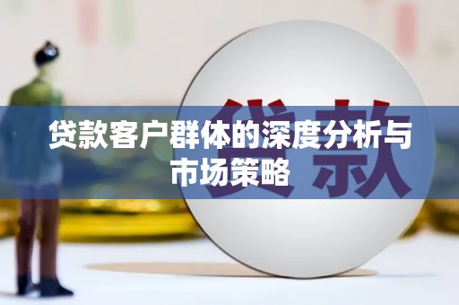 察隅贷款客户群体的深度分析与市场策略