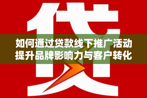 察隅如何通过贷款线下推广活动提升品牌影响力与客户转化率