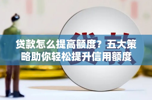 察隅贷款怎么提高额度？五大策略助你轻松提升信用额度
