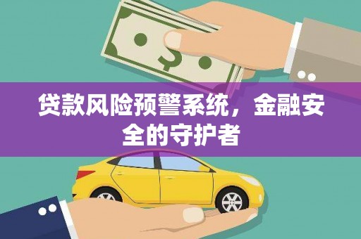 察隅贷款风险预警系统，金融安全的守护者