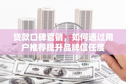 察隅贷款口碑营销，如何通过用户推荐提升品牌信任度