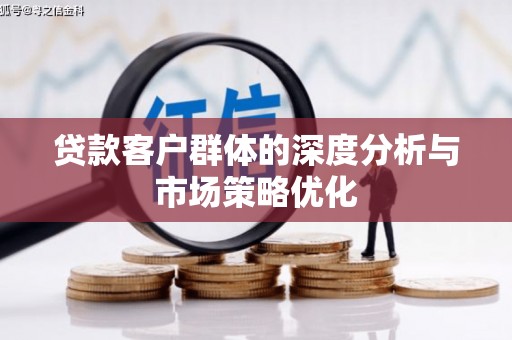 察隅贷款客户群体的深度分析与市场策略优化