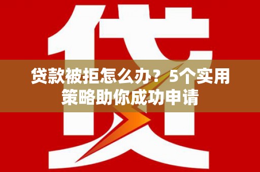 察隅贷款被拒怎么办？5个实用策略助你成功申请