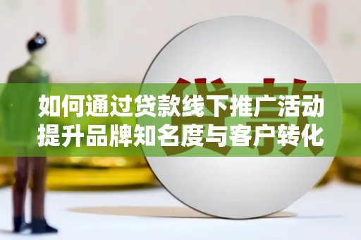 察隅如何通过贷款线下推广活动提升品牌知名度与客户转化率