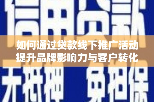 察隅如何通过贷款线下推广活动提升品牌影响力与客户转化率