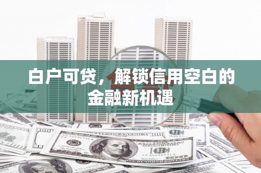 察隅白户可贷，解锁信用空白的金融新机遇