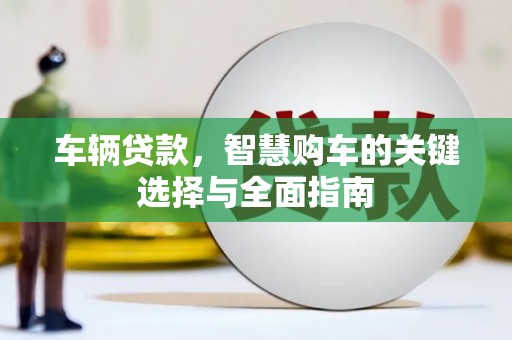 察隅车辆贷款，智慧购车的关键选择与全面指南