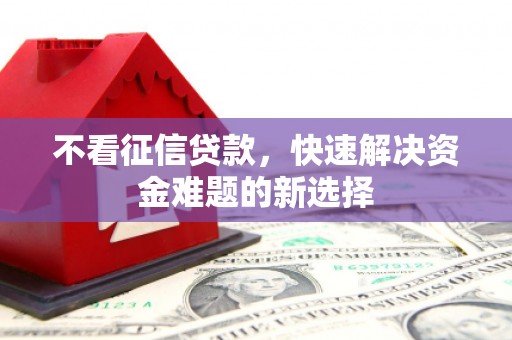 察隅不看征信贷款，快速解决资金难题的新选择
