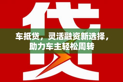 察隅车抵贷，灵活融资新选择，助力车主轻松周转