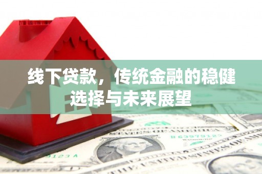 察隅线下贷款，传统金融的稳健选择与未来展望