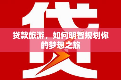 察隅贷款旅游，如何明智规划你的梦想之旅