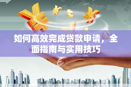察隅如何高效完成贷款申请，全面指南与实用技巧