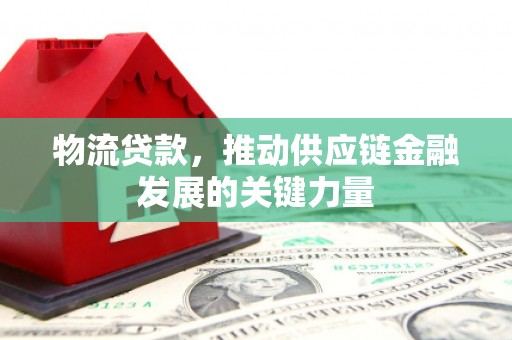 察隅物流贷款，推动供应链金融发展的关键力量