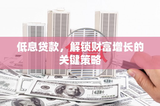 察隅低息贷款，解锁财富增长的关键策略