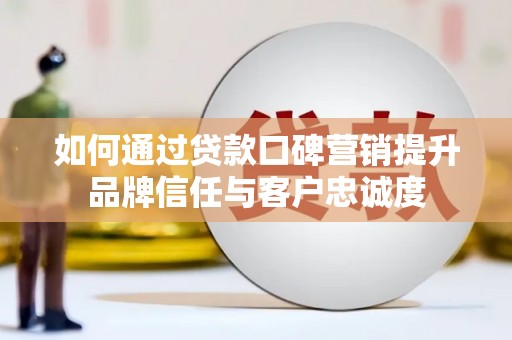 察隅如何通过贷款口碑营销提升品牌信任与客户忠诚度