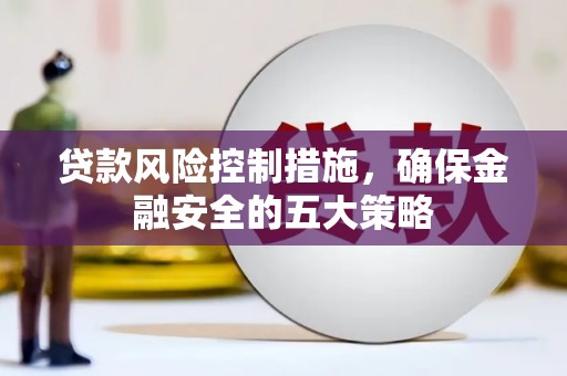 察隅贷款风险控制措施，确保金融安全的五大策略