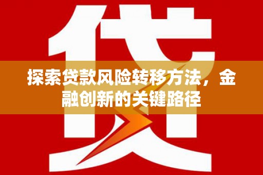 察隅探索贷款风险转移方法，金融创新的关键路径