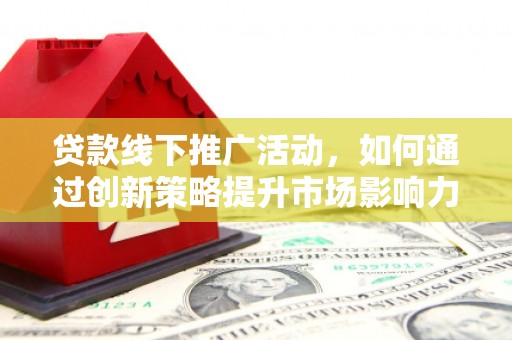 察隅贷款线下推广活动，如何通过创新策略提升市场影响力